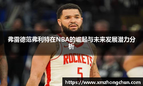弗雷德范弗利特在NBA的崛起与未来发展潜力分析